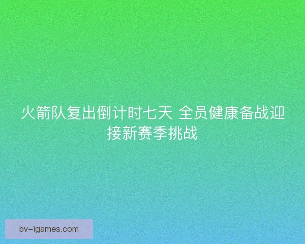 火箭队复出倒计时七天 全员健康备战迎接新赛季挑战