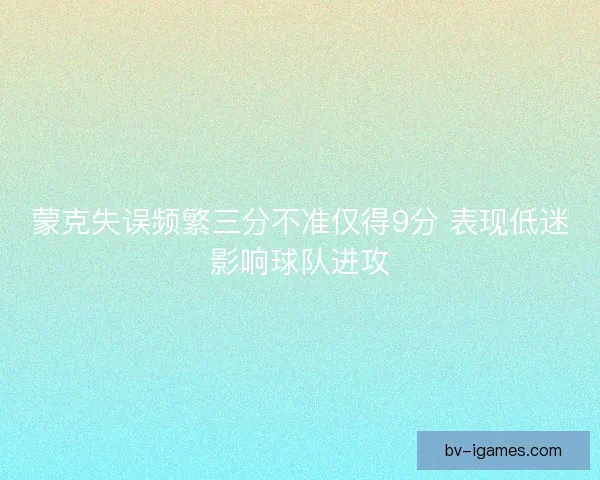 蒙克失误频繁三分不准仅得9分 表现低迷影响球队进攻